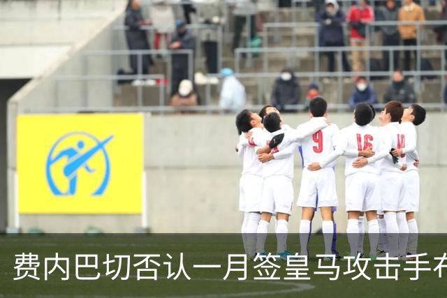 费内巴切否认一月签皇马攻击手布拉欣·迪亚斯：称传闻毫无根据